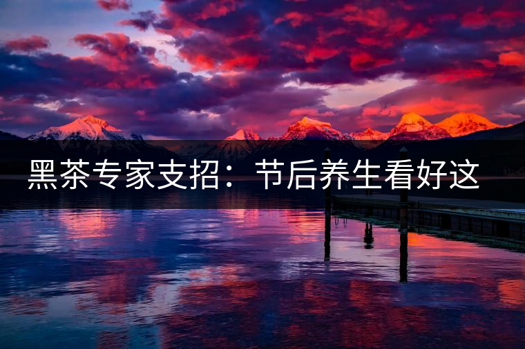 黑茶專家支招：節(jié)后養(yǎng)生看好這些茶