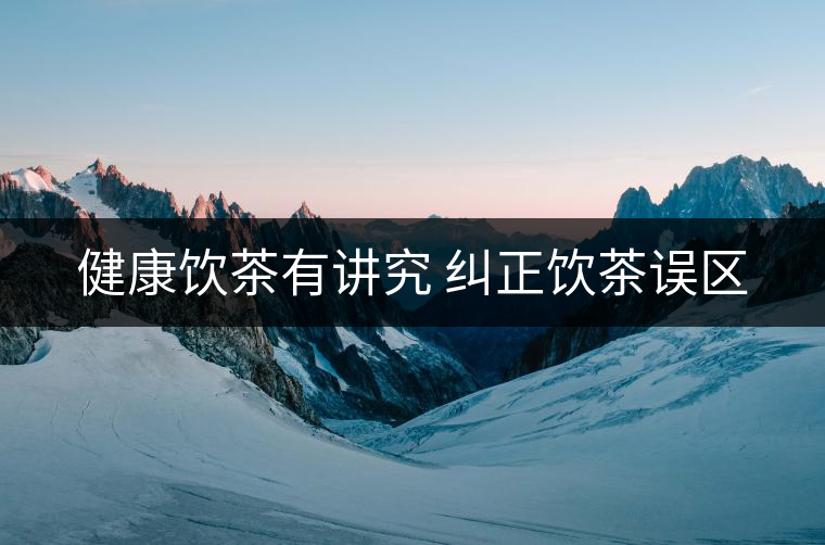 健康飲茶有講究 糾正飲茶誤區(qū) 健康飲茶有講究 糾正飲茶誤區(qū)