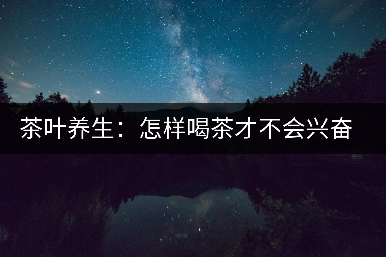 茶葉養(yǎng)生：怎樣喝茶才不會興奮失眠？