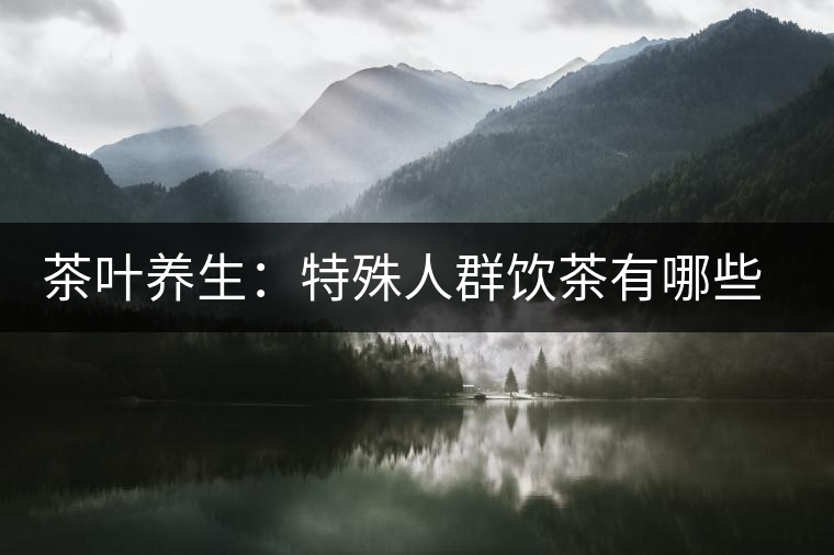 茶葉養(yǎng)生：特殊人群飲茶有哪些禁忌？