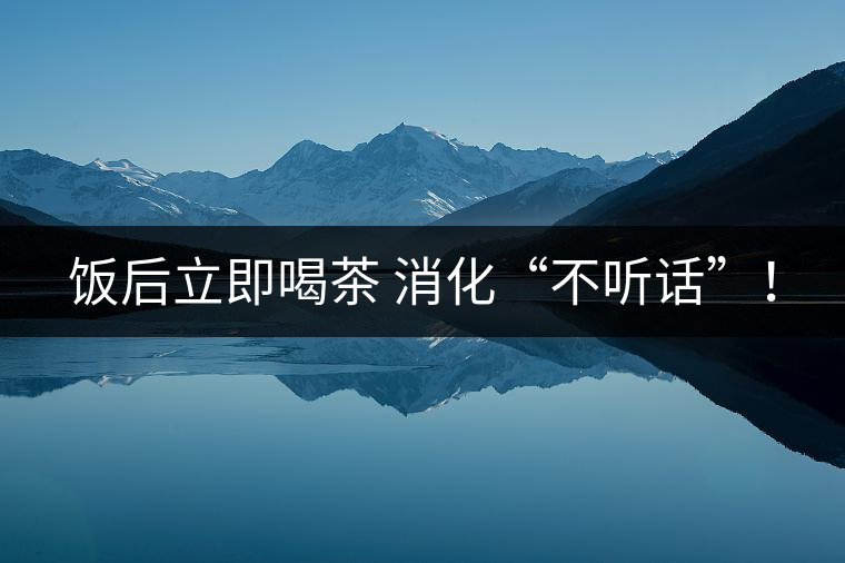 飯后立即喝茶 消化“不聽(tīng)話”！