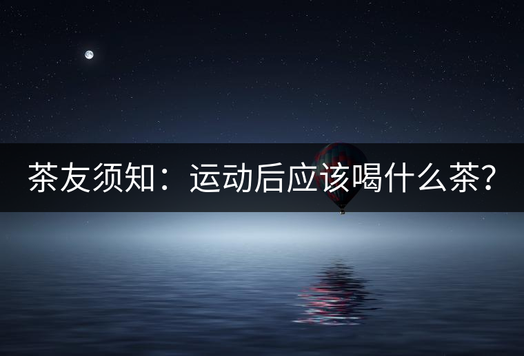 茶友須知：運(yùn)動(dòng)后應(yīng)該喝什么茶？