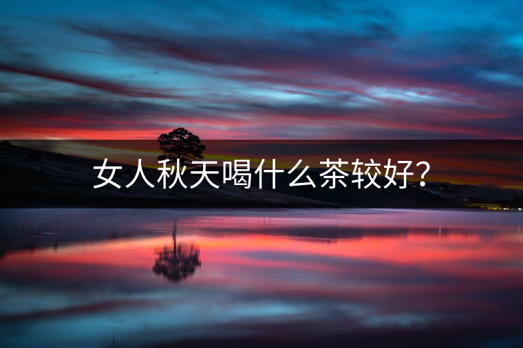 女人秋天喝什么茶較好？