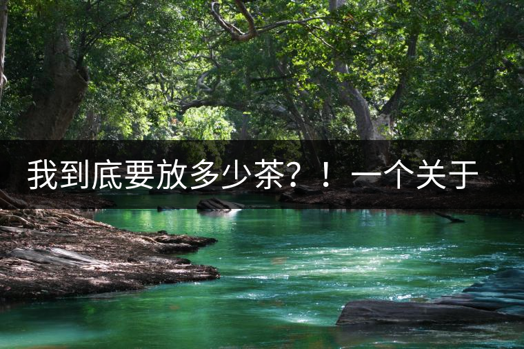 我到底要放多少茶？！一個(gè)關(guān)于投茶量的吶喊