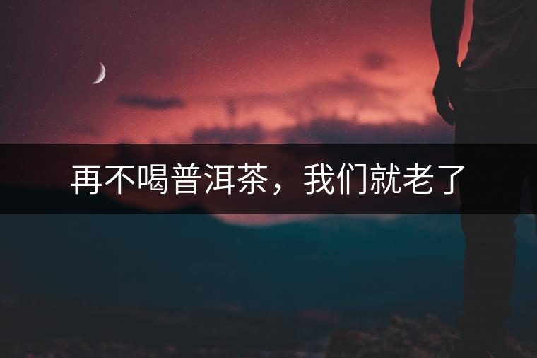 再不喝普洱茶，我們就老了