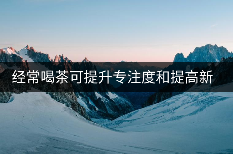 經(jīng)常喝茶可提升專注度和提高新陳代謝 經(jīng)常喝茶可提升專注度和提高新陳代謝