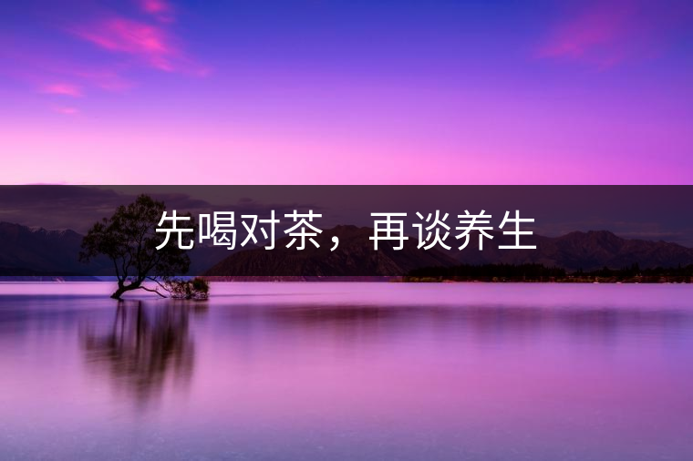 先喝對(duì)茶，再談養(yǎng)生