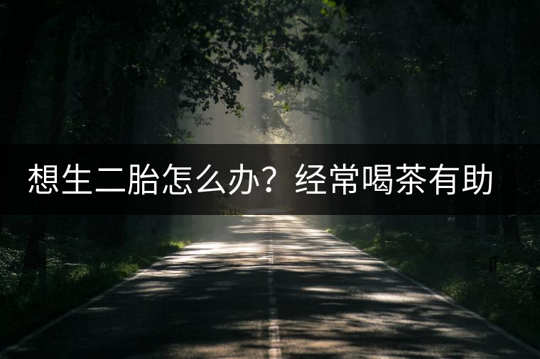想生二胎怎么辦？經(jīng)常喝茶有助受孕