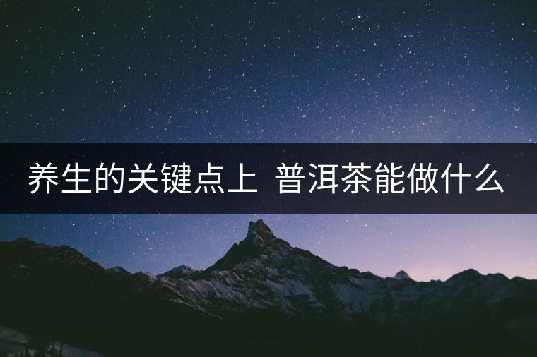 養(yǎng)生的關(guān)鍵點(diǎn)上  普洱茶能做什么？