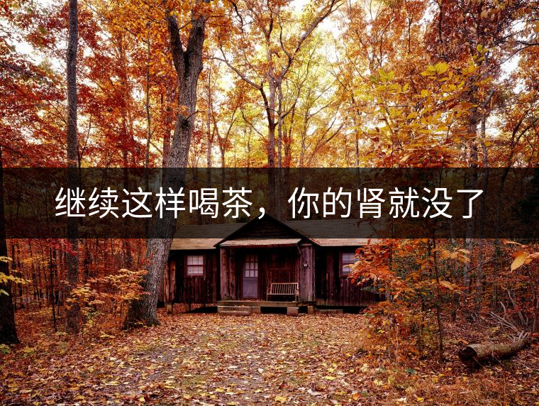 繼續(xù)這樣喝茶，你的腎就沒了