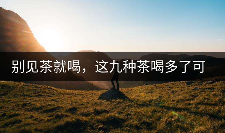 別見茶就喝，這九種茶喝多了可能致病