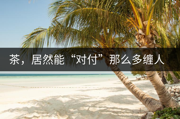 茶，居然能“對付”那么多纏人的疾病