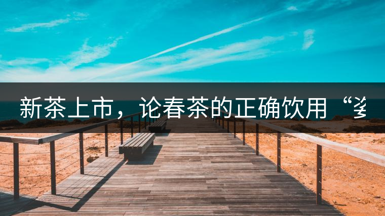 新茶上市，論春茶的正確飲用“姿勢(shì)”