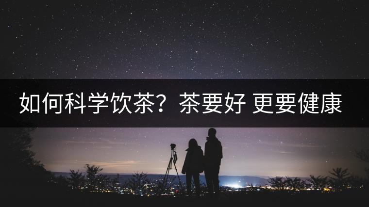 如何科學(xué)飲茶？茶要好 更要健康 避免這些誤區(qū)!
