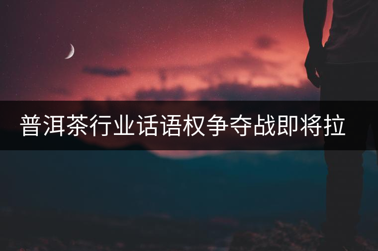 普洱茶行業(yè)話語(yǔ)權(quán)爭(zhēng)奪戰(zhàn)即將拉開(kāi) 普洱茶行業(yè)話語(yǔ)權(quán)爭(zhēng)奪戰(zhàn)即將拉開(kāi)