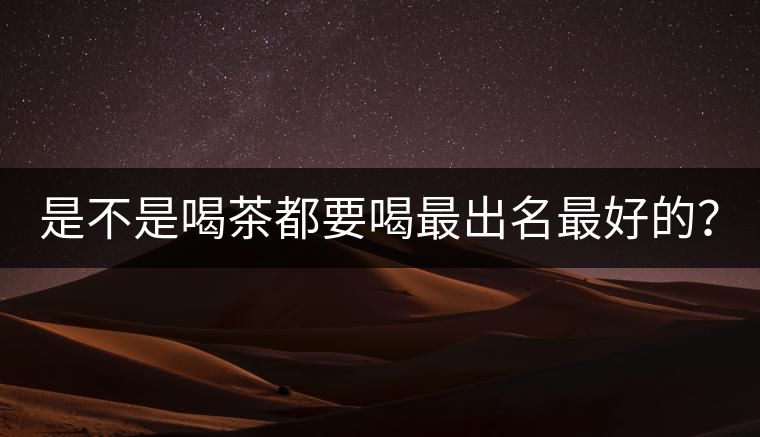 是不是喝茶都要喝最出名最好的？