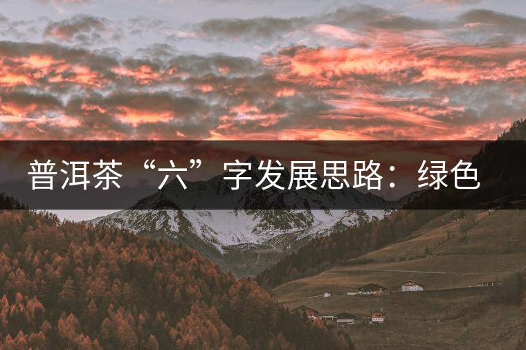 普洱茶“六”字發(fā)展思路：綠色、健康、創(chuàng)新
