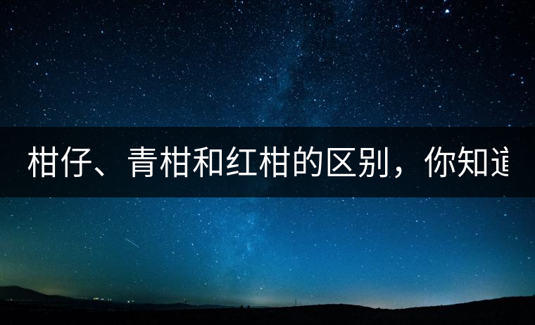 柑仔、青柑和紅柑的區(qū)別，你知道嗎？