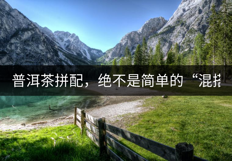 普洱茶拼配，絕不是簡單的“混搭”！