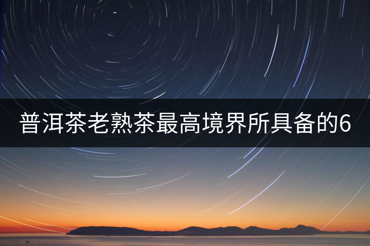 普洱茶老熟茶最高境界所具備的6大特點(diǎn)！