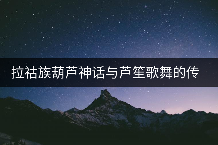 拉祜族葫蘆神話與蘆笙歌舞的傳說(shuō) 拉祜族葫蘆神話與蘆笙歌舞的傳說(shuō)