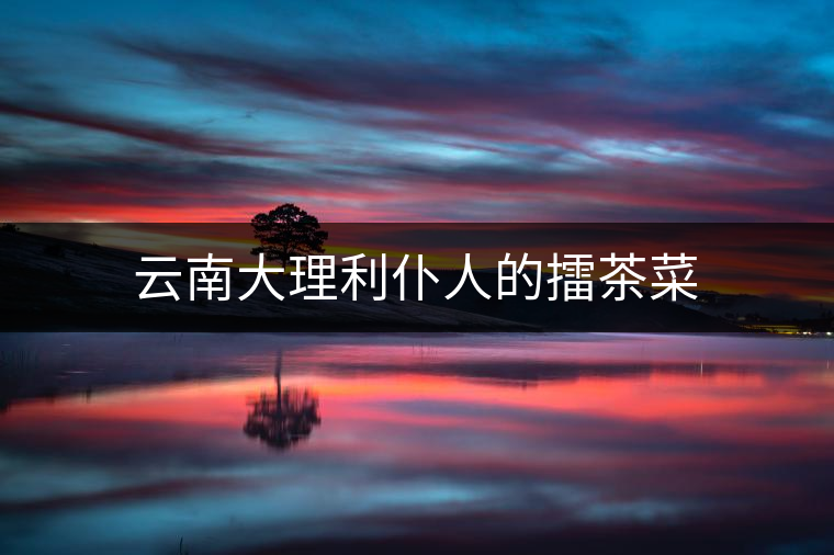 云南大理利仆人的擂茶菜 云南大理利仆人的擂茶菜