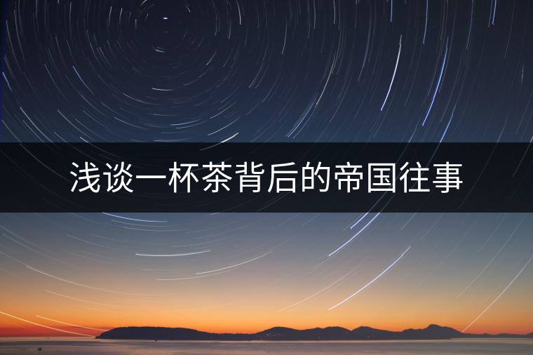 淺談一杯茶背后的帝國往事 淺談一杯茶背后的帝國往事