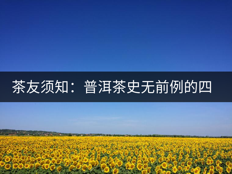 茶友須知:普洱茶史無(wú)前例的四大事件營(yíng)銷 茶友須知:普洱茶史無(wú)前例的四大事件營(yíng)銷
