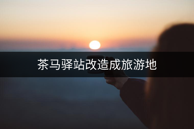 茶馬驛站改造成旅游地 茶馬驛站改造成旅游地