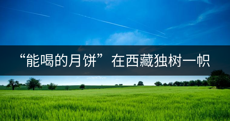“能喝的月餅”在西藏獨(dú)樹(shù)一幟