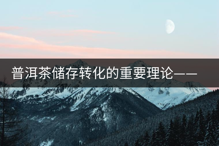 普洱茶儲存轉化的重要理論——內發(fā)酵理論 普洱茶儲存轉化的重要理論——內發(fā)酵理論