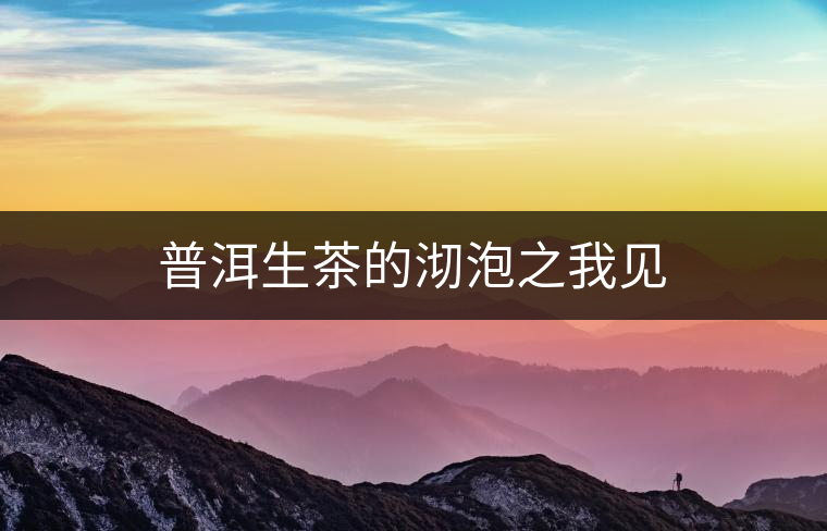 普洱生茶的沏泡之我見(jiàn) 普洱生茶的沏泡之我見(jiàn)