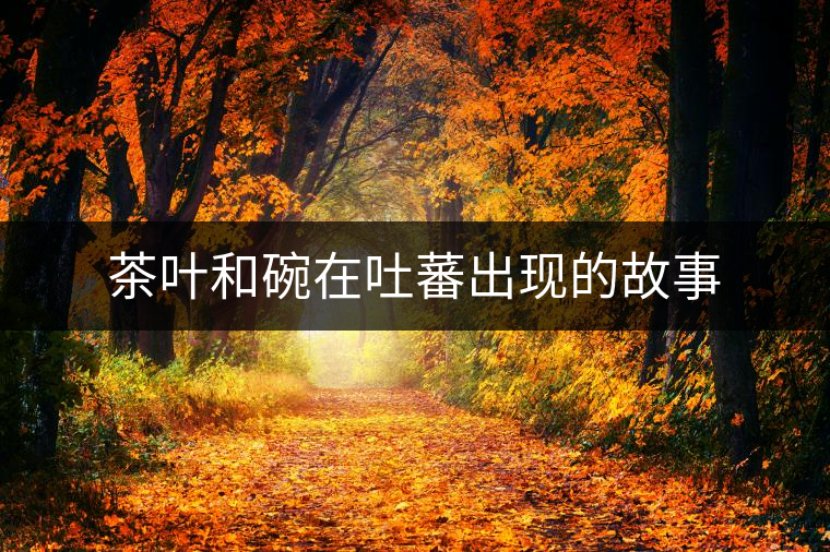 茶葉和碗在吐蕃出現(xiàn)的故事 茶葉和碗在吐蕃出現(xiàn)的故事