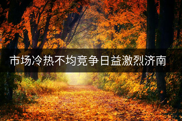 市場(chǎng)冷熱不均競(jìng)爭(zhēng)日益激烈濟(jì)南茶市逆境中獨(dú)樹(shù)一幟