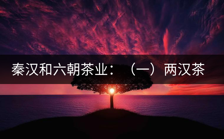 秦漢和六朝茶業(yè):(一)兩漢茶業(yè)簡說 秦漢和六朝茶業(yè):(一)兩漢茶業(yè)簡說