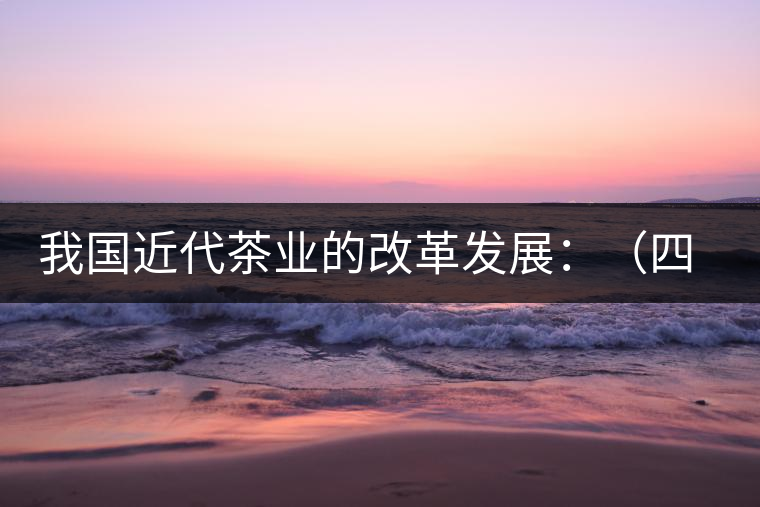 我國近代茶業(yè)的改革發(fā)展：（四）清末民初茶葉科學技術