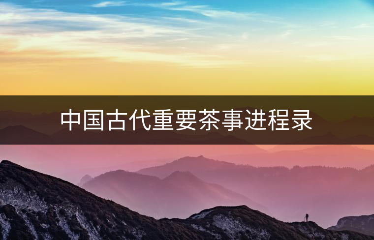中國(guó)古代重要茶事進(jìn)程錄 中國(guó)古代重要茶事進(jìn)程錄