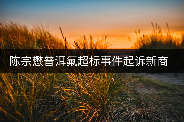陳宗懋普洱氟超標(biāo)事件起訴新商報(bào) 陳宗懋普洱氟超標(biāo)事件起訴新商報(bào)