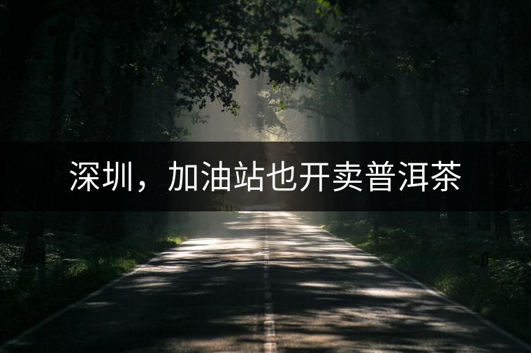 深圳，加油站也開賣普洱茶