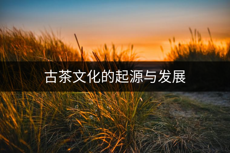 古茶文化的起源與發(fā)展 古茶文化的起源與發(fā)展