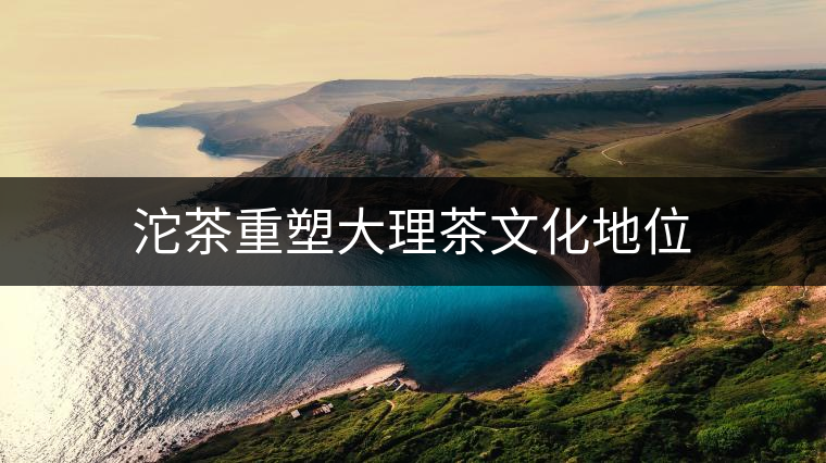 沱茶重塑大理茶文化地位