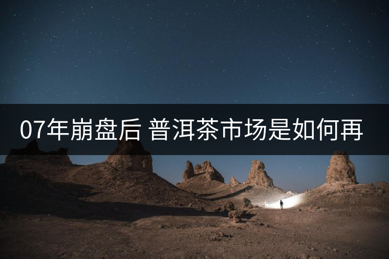 07年崩盤后 普洱茶市場是如何再次站起來的？