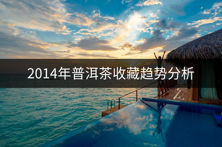 2014年普洱茶收藏趨勢分析 2014年普洱茶收藏趨勢分析