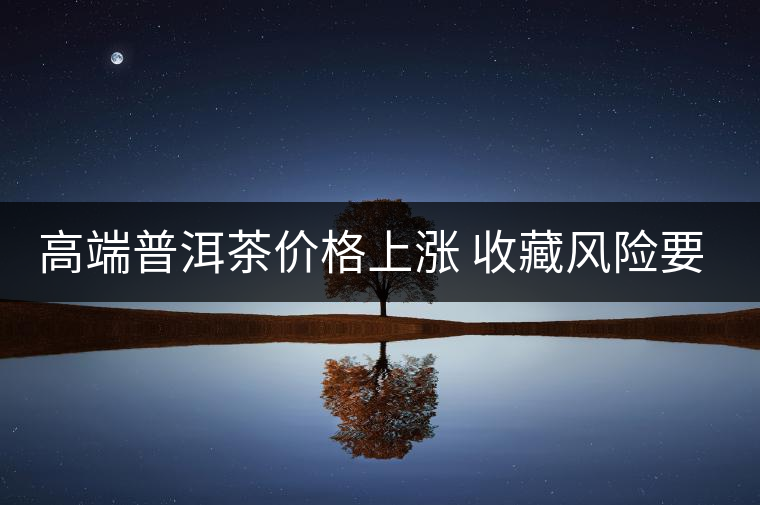 高端普洱茶價格上漲 收藏風(fēng)險要看仔細(xì) 高端普洱茶價格上漲 收藏風(fēng)險要看仔細(xì)