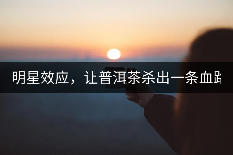 明星效應(yīng)，讓普洱茶殺出一條血路！