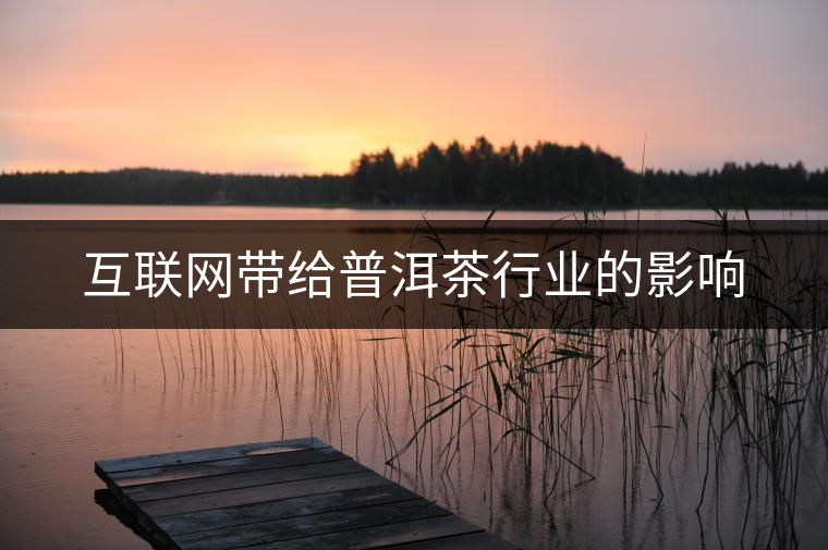 互聯(lián)網(wǎng)帶給普洱茶行業(yè)的影響 互聯(lián)網(wǎng)帶給普洱茶行業(yè)的影響
