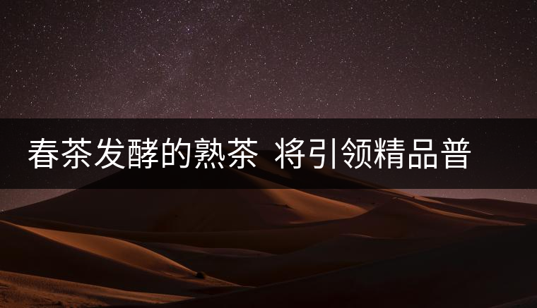 春茶發(fā)酵的熟茶 將引領精品普洱茶消費市場的潮流 春茶發(fā)酵的熟茶 將引領精品普洱茶消費市場的潮流