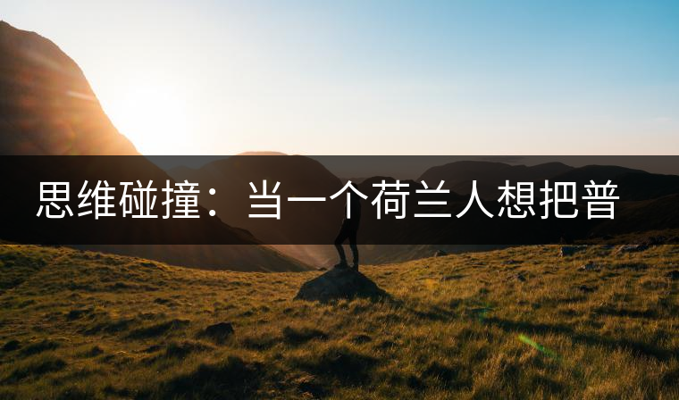 思維碰撞:當(dāng)一個荷蘭人想把普洱茶賣到歐洲 思維碰撞:當(dāng)一個荷蘭人想把普洱茶賣到歐洲