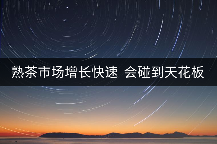 熟茶市場增長快速  會碰到天花板嗎？