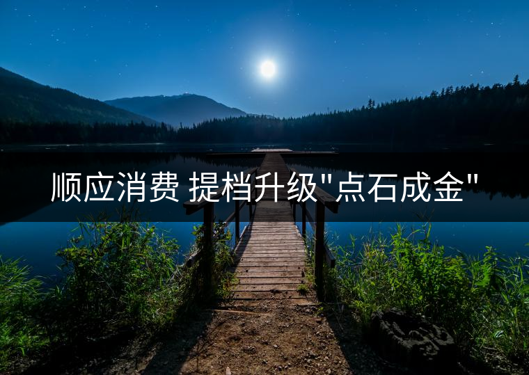順應(yīng)消費(fèi) 提檔升級(jí) 順應(yīng)消費(fèi) 提檔升級(jí)